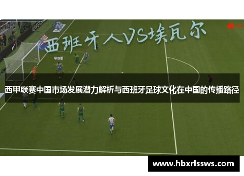 西甲联赛中国市场发展潜力解析与西班牙足球文化在中国的传播路径