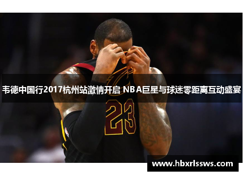 韦德中国行2017杭州站激情开启 NBA巨星与球迷零距离互动盛宴